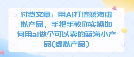 付费文章:用AI打造蓝海虚拟产品,手把手教你实操如何用ai做个可以卖的蓝海小产品(虚拟产品)