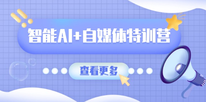 智能AI+自媒体特训营：涵盖文本创作、图像创作、视频创作和职场办公几大类-Zv头条