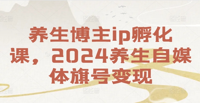 养生博主ip孵化课，2024养生自媒体旗号变现-Zv头条