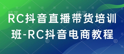 RC抖音直播带货培训班-RC抖音电商教程-Zv头条