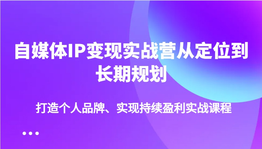 自媒体IP变现实战营从定位到长期规划,打造个人品牌、实现持续盈利实战课程-Zv头条