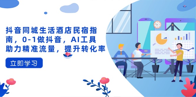 抖音同城生活酒店民宿指南，0-1做抖音，AI工具助力精准流量，提升转化率-Zv头条