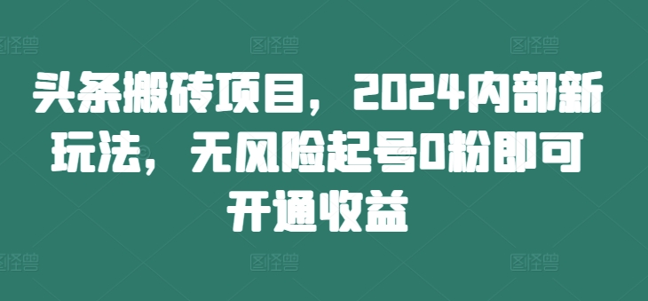 头条搬砖项目，2024内部新玩法，无风险起号0粉即可开通收益-Zv头条