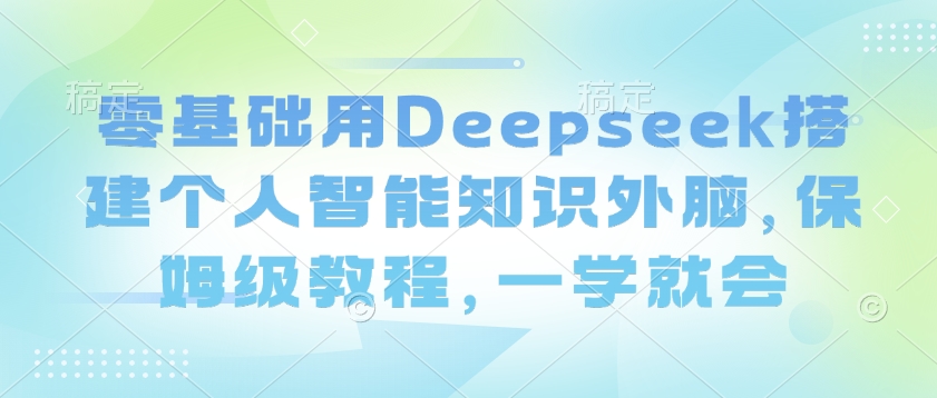 零基础用Deepseek搭建个人智能知识外脑，保姆级教程，一学就会-Zv头条
