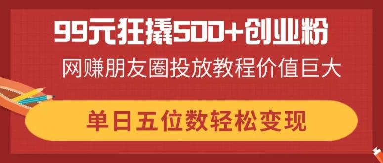 99元狂撬500+创业粉，网赚朋友圈投放教程价值巨大，单日五位数轻松变现-Zv头条