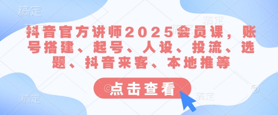 抖音官方讲师2025会员课，账号搭建、起号、人设、投流、选题、抖音来客、本地推等-Zv头条