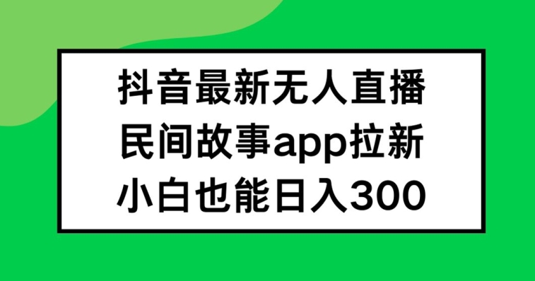 抖音无人直播，民间故事APP拉新，小白也能日入300+【揭秘】-Zv头条